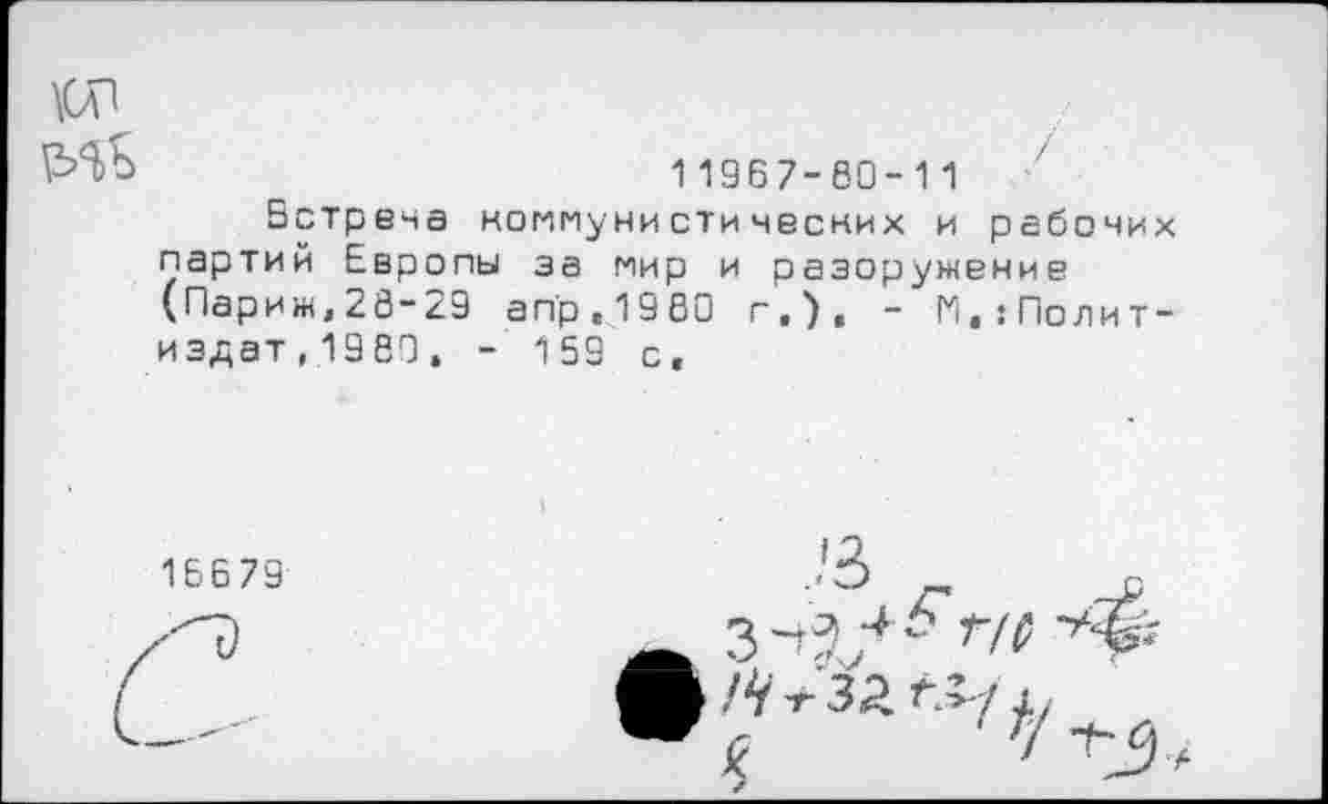 ﻿11967-80-11
Ветрена коммунистических и рабочих партий Европы за мир и оазоружение (Париж,28-29 апр.1980 г.), - ^Политиздат,1989, - 159 с.
16679